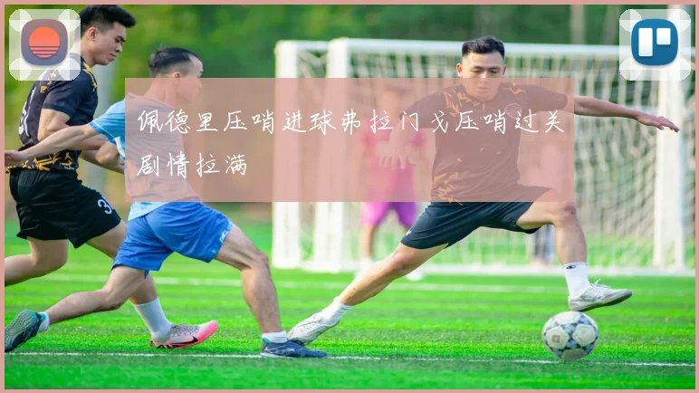 佩德里压哨进球弗拉门戈压哨过关剧情拉满