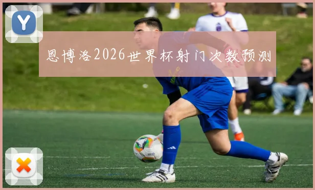 恩博洛2026世界杯射门次数预测