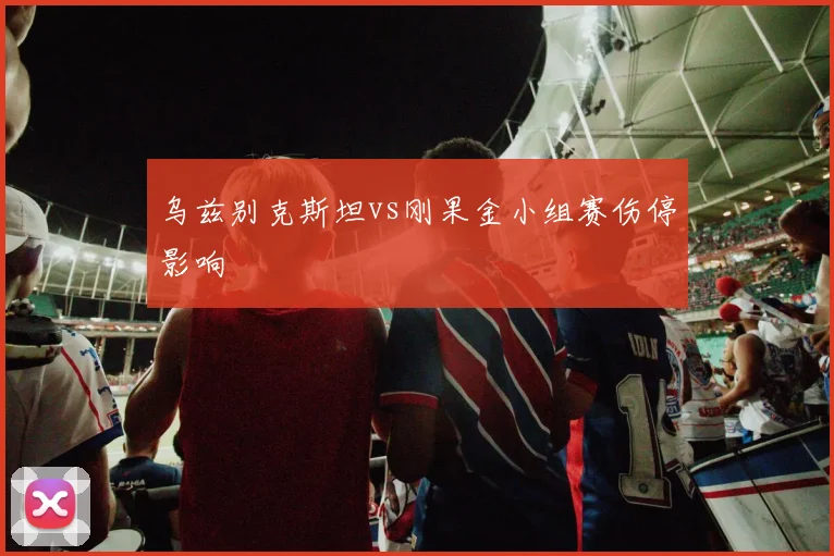 乌兹别克斯坦vs刚果金小组赛伤停影响