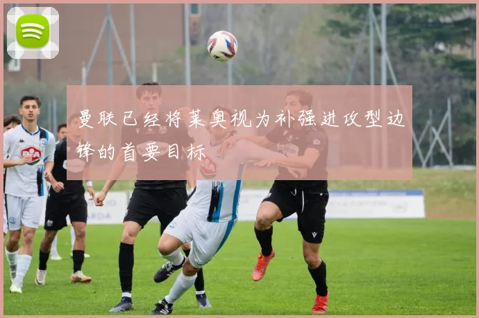 曼联已经将莱奥视为补强进攻型边锋的首要目标