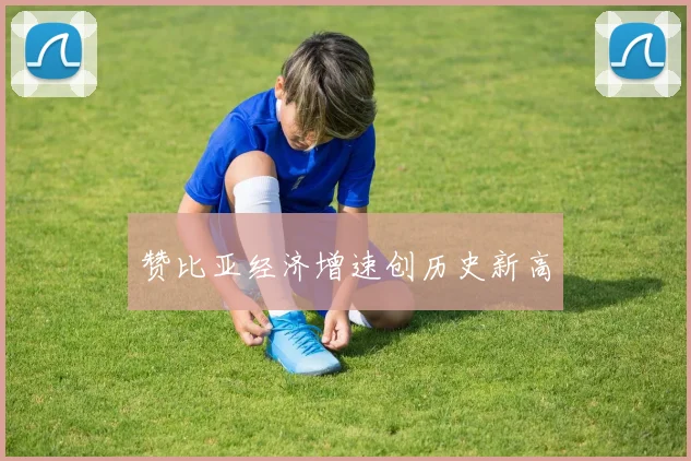 赞比亚经济增速创历史新高