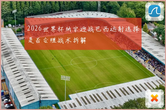 2026世界杯纳宗迎战巴西远射选择是否合理战术拆解