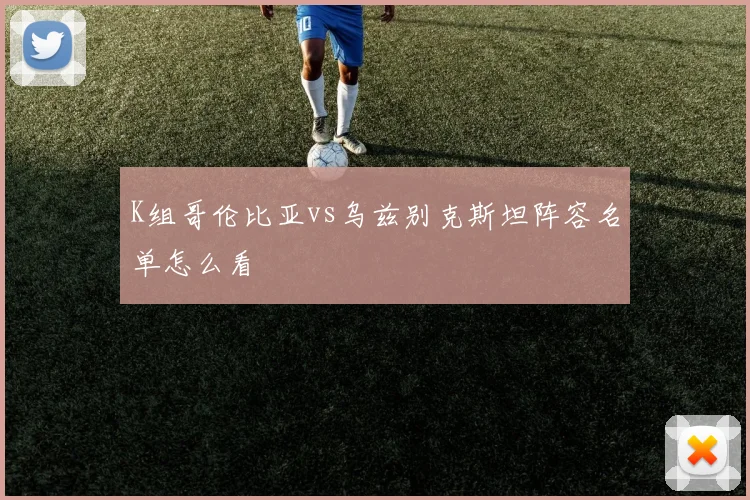 K组哥伦比亚vs乌兹别克斯坦阵容名单怎么看
