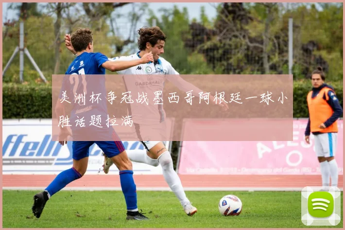 美洲杯争冠战墨西哥阿根廷一球小胜话题拉满