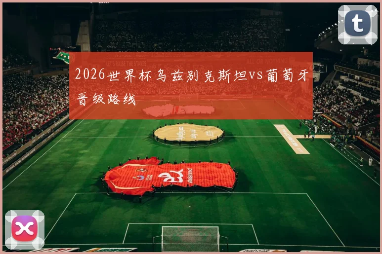 2026世界杯乌兹别克斯坦vs葡萄牙晋级路线