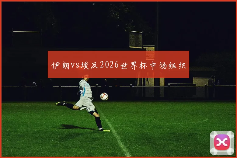 伊朗vs埃及2026世界杯中场组织