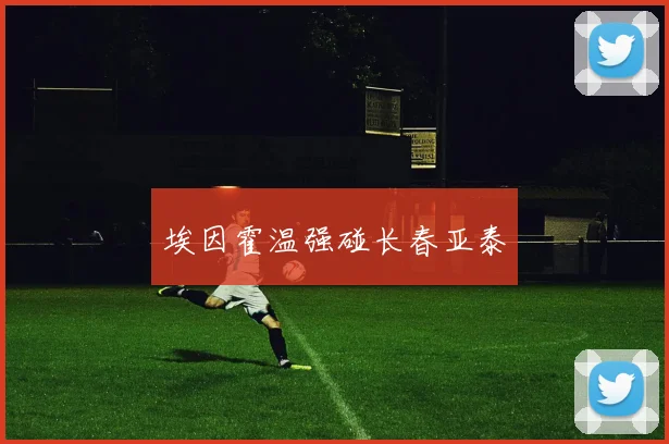埃因霍温强碰长春亚泰