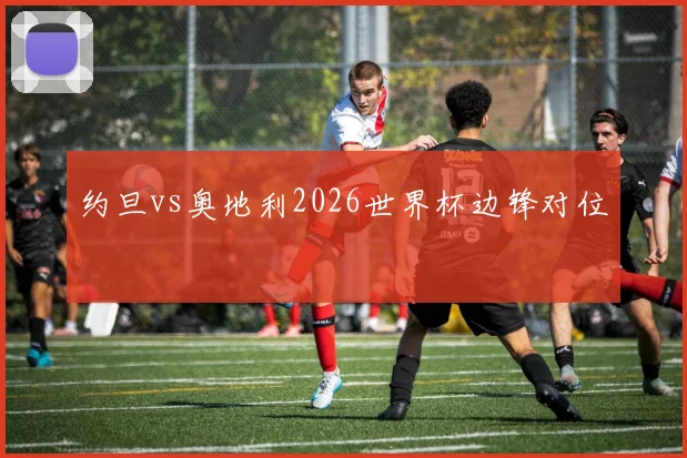 约旦vs奥地利2026世界杯边锋对位