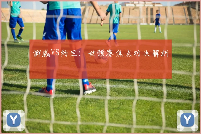 挪威VS约旦:世预赛焦点对决解析