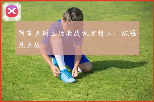 阿贾克斯主场激战凯尔特人,欧冠焦点战