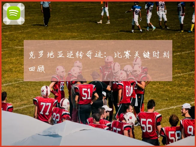 克罗地亚逆转奇迹：比赛关键时刻回顾