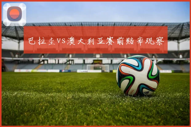 巴拉圭vs澳大利亚赛前赔率观察