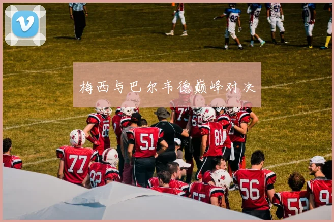 梅西与巴尔韦德巅峰对决