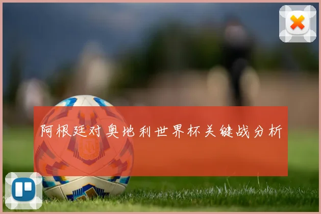 阿根廷对奥地利世界杯关键战分析