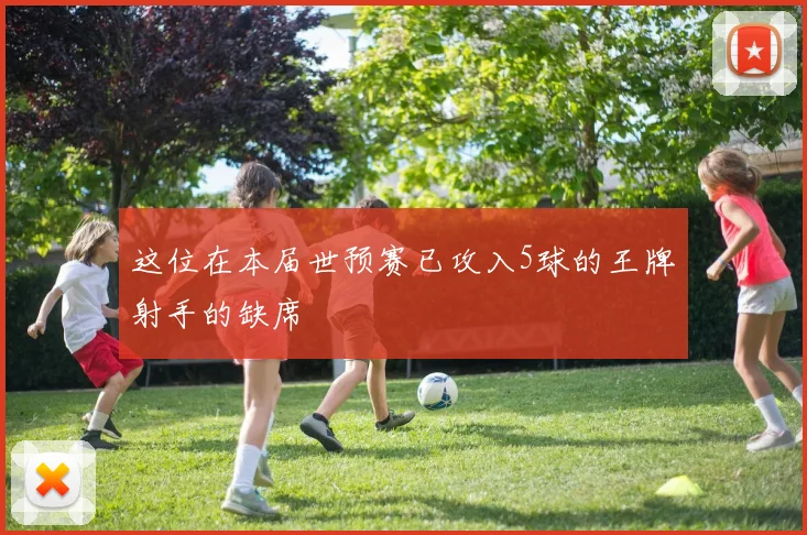 这位在本届世预赛已攻入5球的王牌射手的缺席