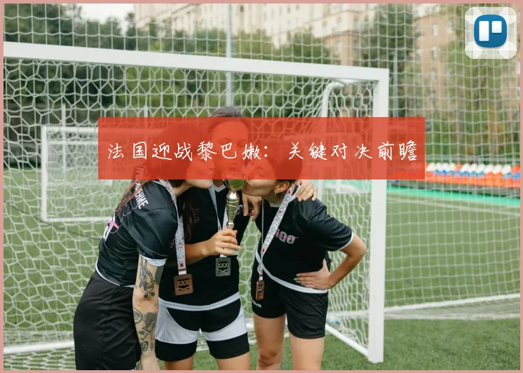 法国迎战黎巴嫩:关键对决前瞻