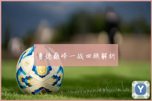 鲁德巅峰一战回顾解析