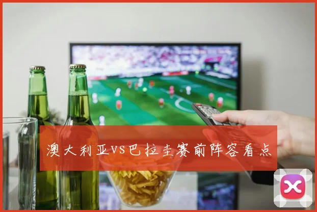 澳大利亚vs巴拉圭赛前阵容看点