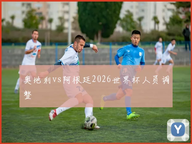 奥地利vs阿根廷2026世界杯人员调整