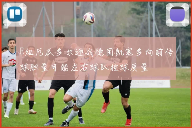 E组厄瓜多尔迎战德国凯塞多向前传球胆量可能左右球队控球质量