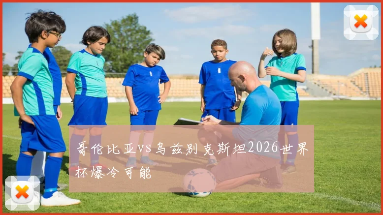 哥伦比亚vs乌兹别克斯坦2026世界杯爆冷可能