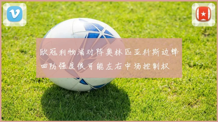 欧冠利物浦对阵奥林匹亚科斯边锋回防强度很可能左右中场控制权