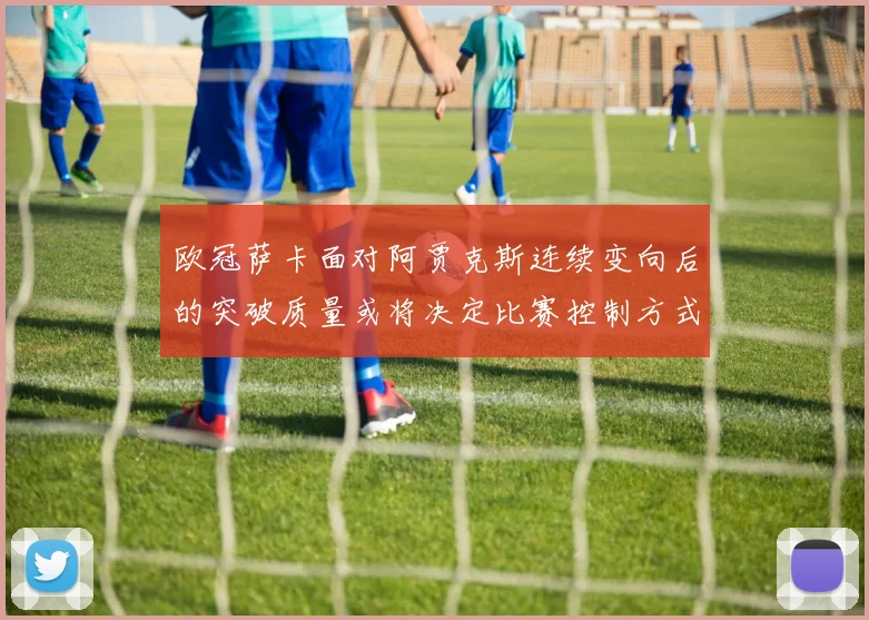 欧冠萨卡面对阿贾克斯连续变向后的突破质量或将决定比赛控制方式