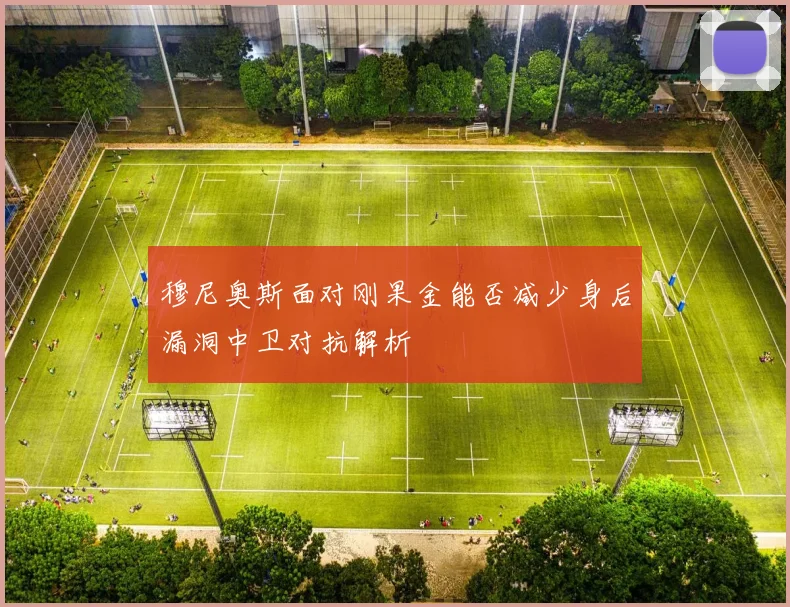 穆尼奥斯面对刚果金能否减少身后漏洞中卫对抗解析