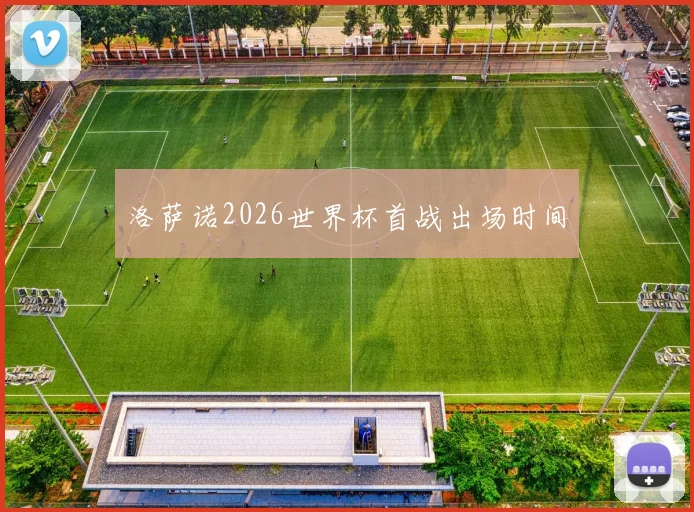 洛萨诺2026世界杯首战出场时间