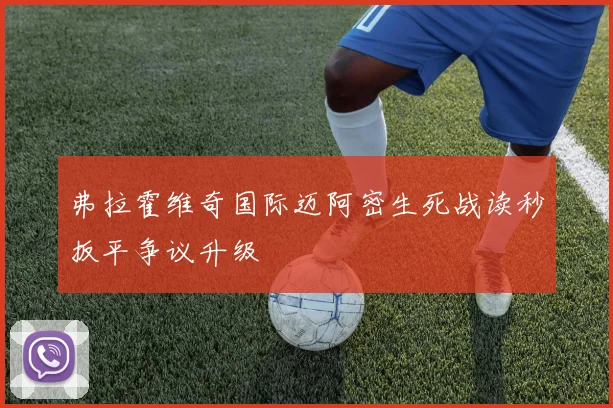 弗拉霍维奇国际迈阿密生死战读秒扳平争议升级