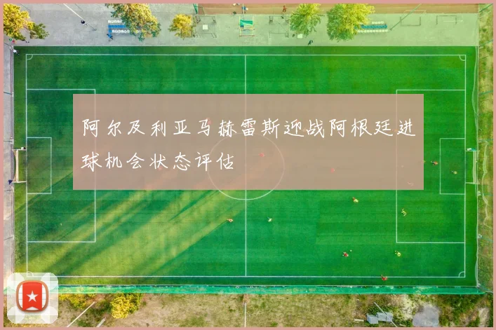 阿尔及利亚马赫雷斯迎战阿根廷进球机会状态评估