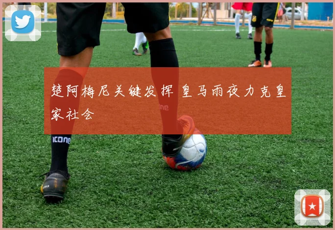 楚阿梅尼关键发挥 皇马雨夜力克皇家社会