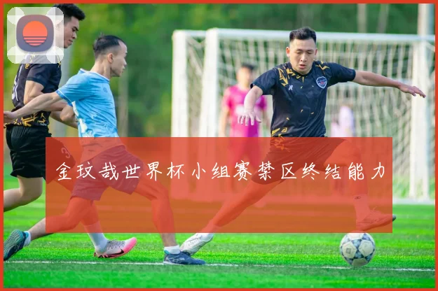 金玟哉世界杯小组赛禁区终结能力