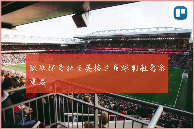 欧联杯乌拉圭英格兰角球制胜悬念重启