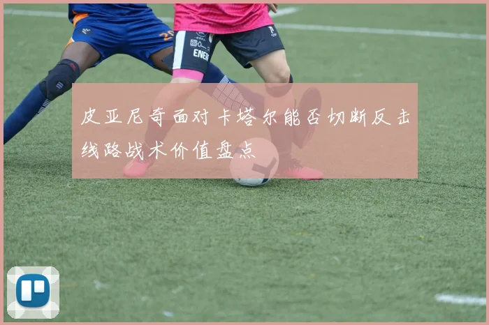 皮亚尼奇面对卡塔尔能否切断反击线路战术价值盘点