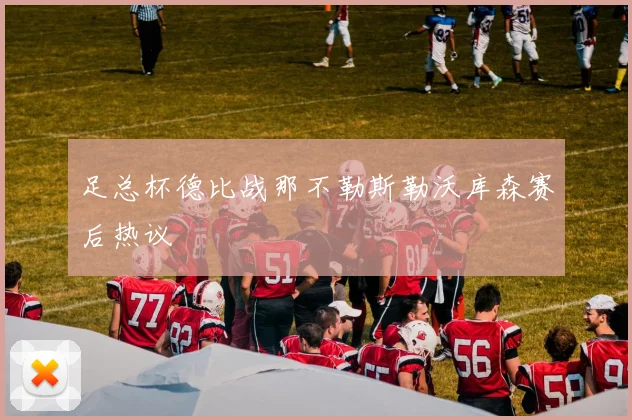 足总杯德比战那不勒斯勒沃库森赛后热议