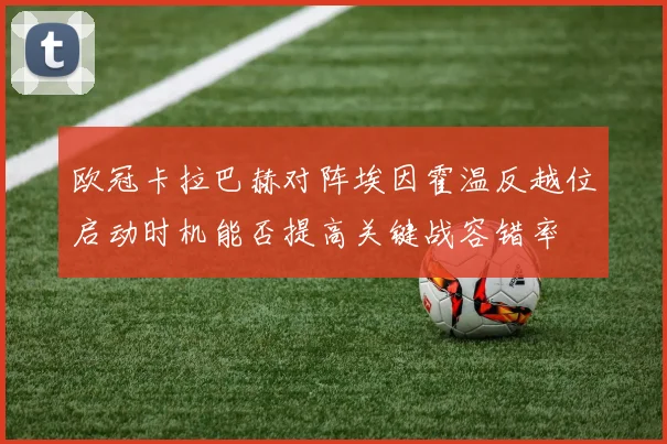 欧冠卡拉巴赫对阵埃因霍温反越位启动时机能否提高关键战容错率