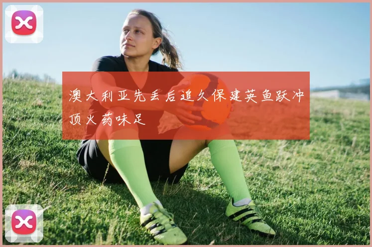 澳大利亚先丢后追久保建英鱼跃冲顶火药味足