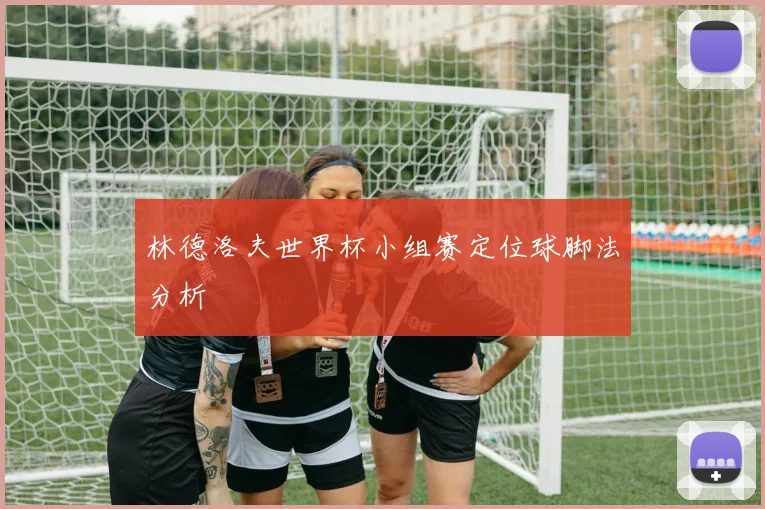 林德洛夫世界杯小组赛定位球脚法分析
