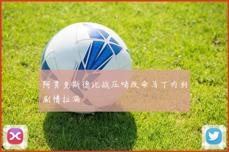 阿贾克斯德比战压哨改命马丁内利剧情拉满