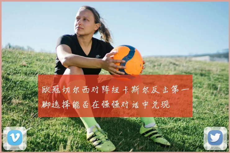 欧冠切尔西对阵纽卡斯尔反击第一脚选择能否在强强对话中兑现