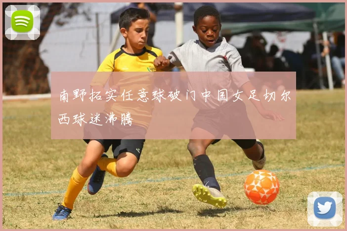 南野拓实任意球破门中国女足切尔西球迷沸腾