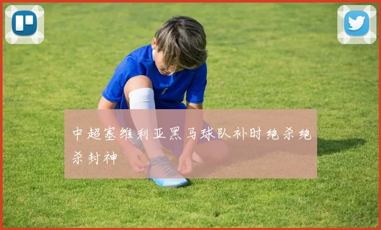 中超塞维利亚黑马球队补时绝杀绝杀封神