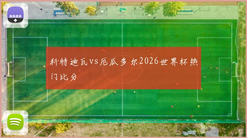 科特迪瓦vs厄瓜多尔2026世界杯热门比分