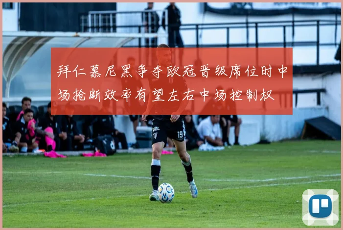 拜仁慕尼黑争夺欧冠晋级席位时中场抢断效率有望左右中场控制权
