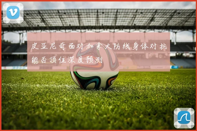 皮亚尼奇面对加拿大防线身体对抗能否顶住深度预测