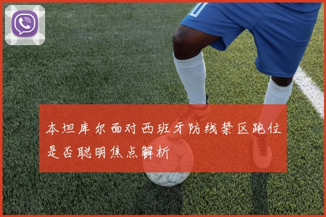 本坦库尔面对西班牙防线禁区跑位是否聪明焦点解析