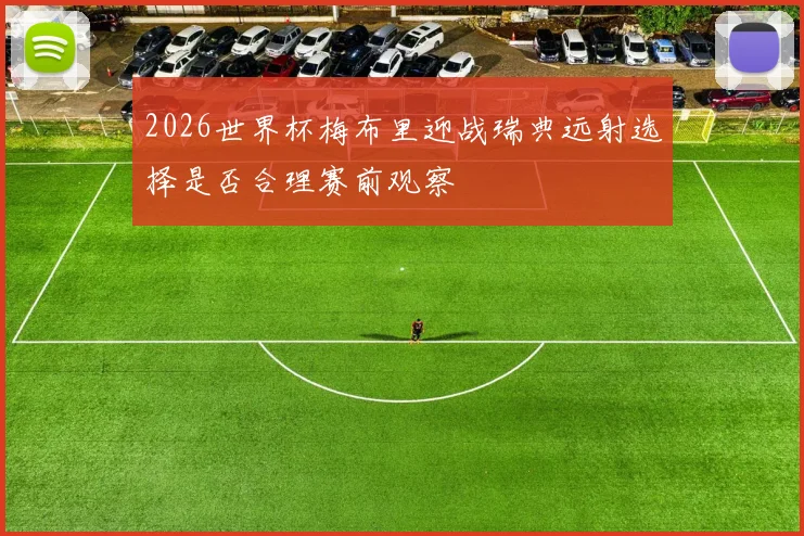 2026世界杯梅布里迎战瑞典远射选择是否合理赛前观察