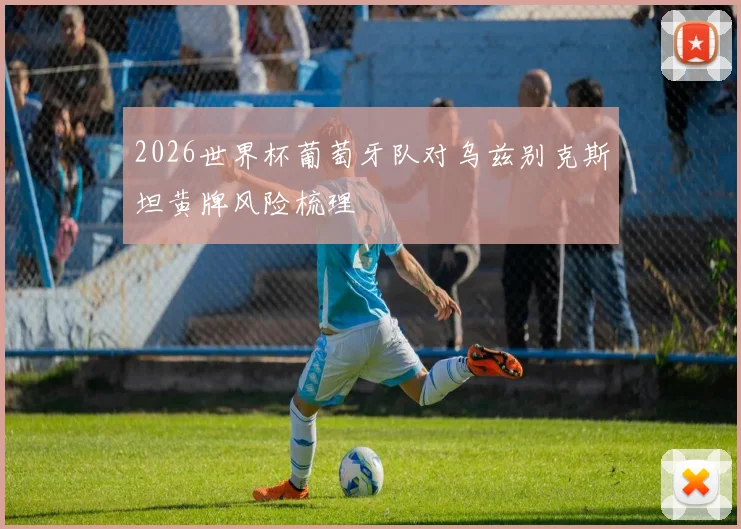 2026世界杯葡萄牙队对乌兹别克斯坦黄牌风险梳理