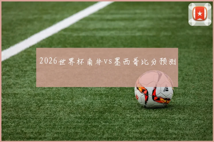 2026世界杯南非vs墨西哥比分预测